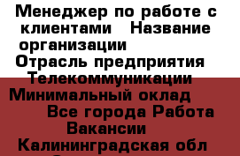 Менеджер по работе с клиентами › Название организации ­ Neo sites › Отрасль предприятия ­ Телекоммуникации › Минимальный оклад ­ 35 000 - Все города Работа » Вакансии   . Калининградская обл.,Светлогорск г.